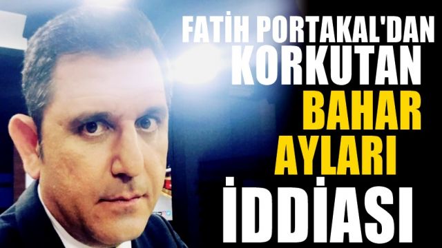 Fatih Portakal'dan Bahar Ayları İçin Korkutan Uyarı